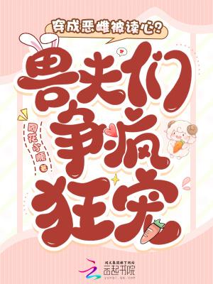穿成恶雌被读心?兽夫们争疯狂宠全文免费阅读